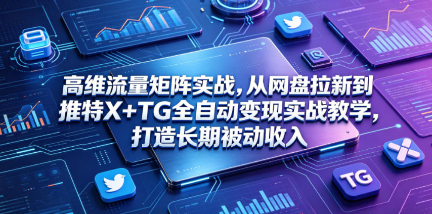 高维流量矩阵实战,从网盘拉新到推特X+TG全自动变现实战教学,打造长期被动收入-知享资源网