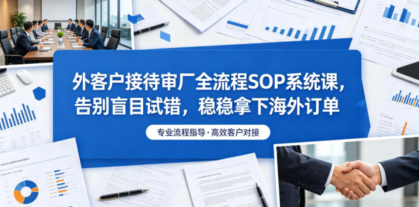 外客户接待审厂全流程SOP系统课，告别盲目试错，稳稳拿下海外订单-知享资源网
