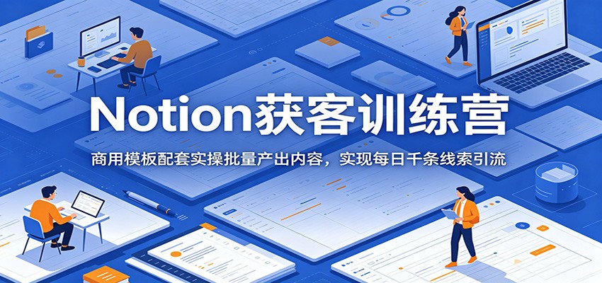 Notion获客训练营：商用模板配套实操批量产出内容，实现每日千条线索引流-知享资源网