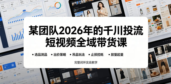 某团队2026年的千川投流短视频全域带货课，从选品测品、吊品玩法、止损控耗到放量起量，完整闭环实战教学-知享资源网