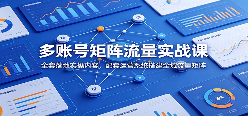 多账号矩阵流量实战课：全套落地实操内容，配套运营系统搭建全域流量矩阵-知享资源网