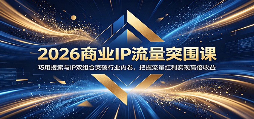 2026商业IP流量突围课：巧用搜索与IP双组合突破行业内卷，把握流量红利实现高倍收益-知享资源网