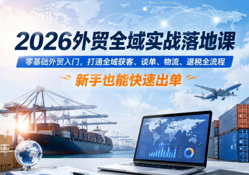 2026外贸全域实战落地课，零基础外贸入门，打通全域获客、谈单、物流、退税全流程，新手也能快速出单-知享资源网