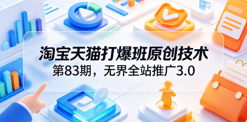 淘宝天猫打爆班原创技术第83期，无界全站推广3.0，实现店铺高投产爆单增收-知享资源网