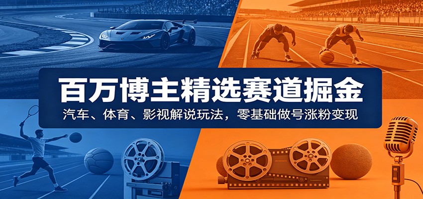 百万博主精选赛道掘金：汽车、体育、影视解说玩法，零基础做号涨粉变现-知享资源网