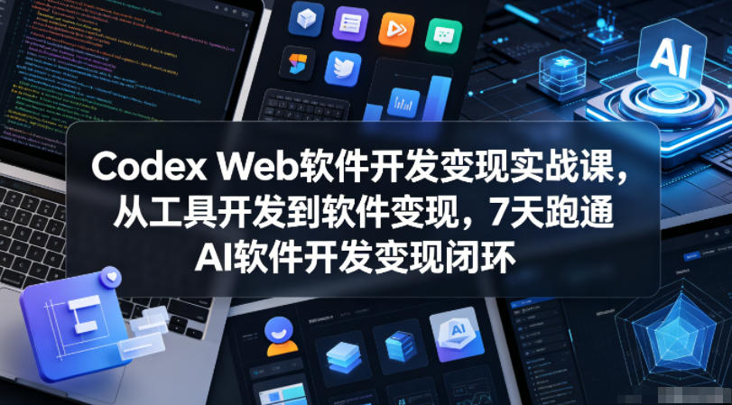 Codex Web软件开发变现实战课，从工具开发到软件变现，7天跑通AI软件开发变现闭环（更新0602）-知享资源网