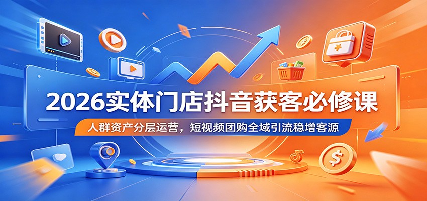 2026实体门店抖音获客必修课：人群资产分层运营，短视频团购全域引流稳增客源-知享资源网