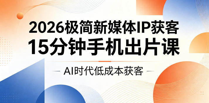 2026极简新媒体IP获客,15分钟手机出片课,AI时代低成本获客-知享资源网