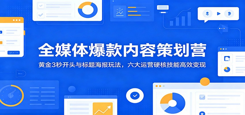全媒体爆款内容策划营:黄金3秒开头与标题海报玩法,六大运营硬核技能高效变现-知享资源网