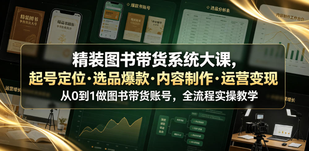 精装图书带货系统大课，起号定位・选品爆款・内容制作・运营变现，从0到1做图书带货账号，全流程实操教学-知享资源网