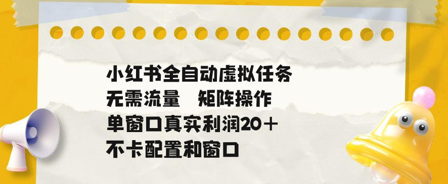 小红书全自动虚拟任务，矩阵操作无需流量，单窗口20+真实收益，不卡配置和窗口【揭秘】-知享资源网
