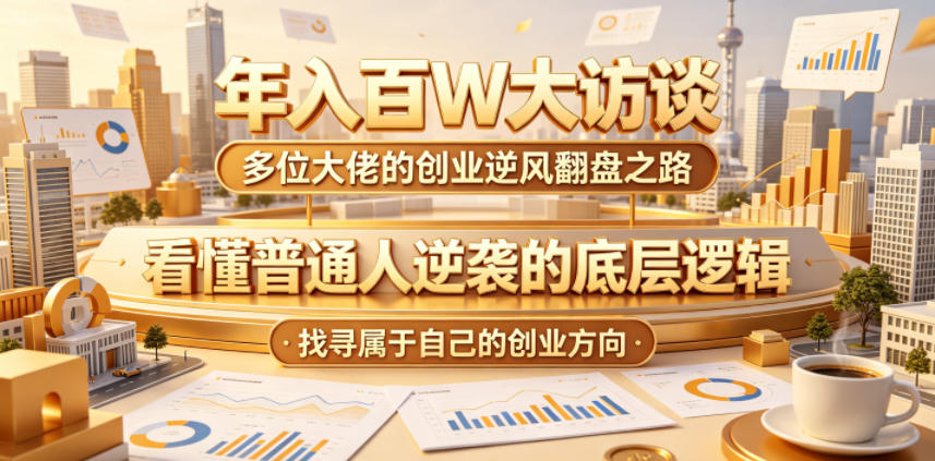 年入百W大访谈，多位大佬的创业逆风翻盘之路，看懂普通人逆袭的底层逻辑，找寻属于自己的创业方向-知享资源网