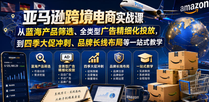 亚马逊跨境电商实战课，从蓝海产品筛选、全类型广告精细化投放，到四季大促冲刺、品牌长线布局等一站式教学-知享资源网