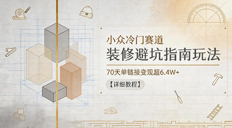 小众冷门赛道，装修避坑指南玩法，70天单链接变现超6.4W+【详细教程】-知享资源网