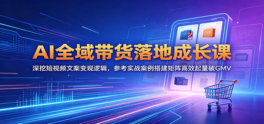 AI全域带货落地成长课：深挖短视频文案变现逻辑，参考实战案例搭建矩阵高效起量破GMV-知享资源网