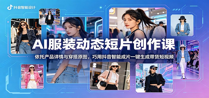 AI服装动态短片创作课：依托产品详情与穿搭原图，巧用抖音智能成片一键生成带货短视频-知享资源网