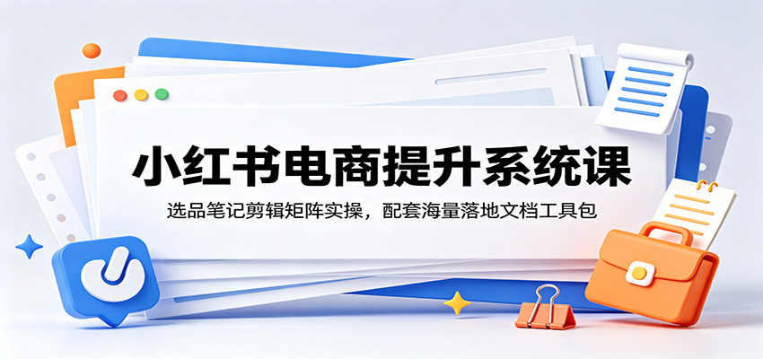 小红书电商提升系统课：选品笔记剪辑矩阵实操，配套海量落地文档工具包-知享资源网
