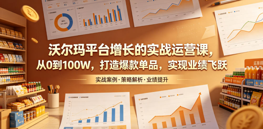 沃尔玛平台增长的实战运营课,从0到100W,打造爆款单品,实现业绩飞跃-知享资源网
