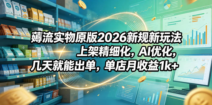 薅流实物原版2026新规新玩法，上架精细化，AI优化，几天就能出单，单店月收益1k+-知享资源网