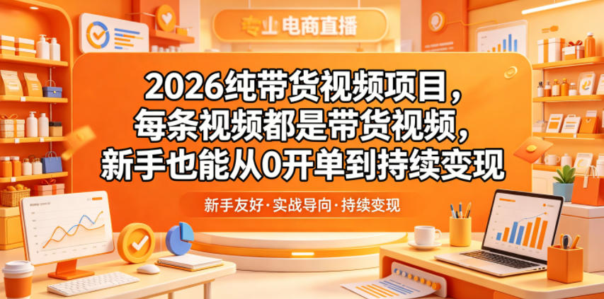 2026纯带货视频项目，每条视频都是带货视频，新手也能从0开单到持续变现-知享资源网