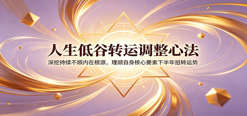 人生低谷转运调整心法：深挖持续不顺内在根源，理顺自身核心要素下半年扭转运势-知享资源网