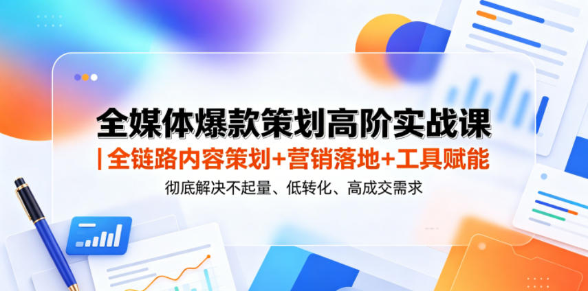 全媒体爆款策划高阶实战课｜全链路内容策划+营销落地+工具赋能，彻底解决不起量、低转化、低成交难题-知享资源网