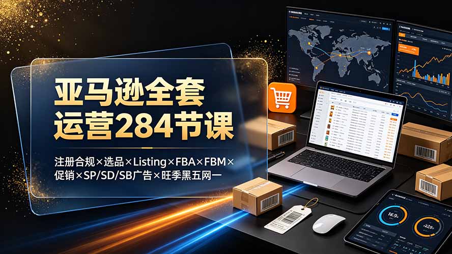 （19410期）亚马逊全套运营284节课：注册合规×选品×Listing×FBA×FBM×促销×SP/SD/SB广告×旺季黑五网一-知享资源网
