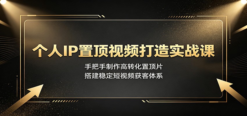 个人IP置顶视频打造实战课：手把手制作高转化置顶片，搭建稳定短视频获客体系-知享资源网