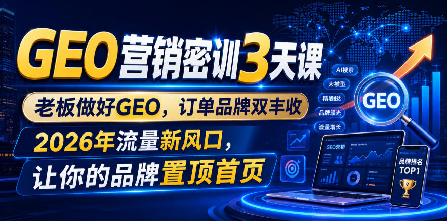 GEO营销密训3天课，老板做好GEO，订单品牌双丰收，2026年流量新风口，让你的品牌置顶首页-知享资源网