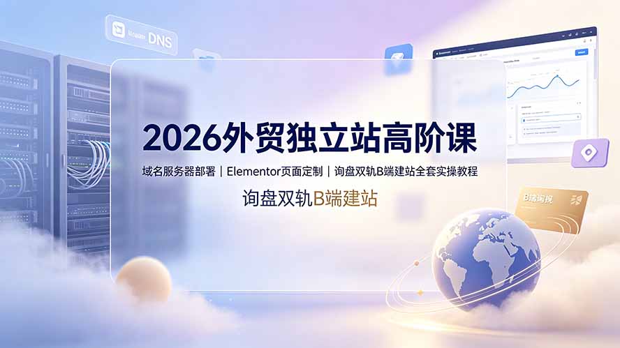 （19276期）2026外贸独立站高阶课·域名服务器部署｜Elementor页面定制｜询盘双轨B端建站全套实操教程-知享资源网