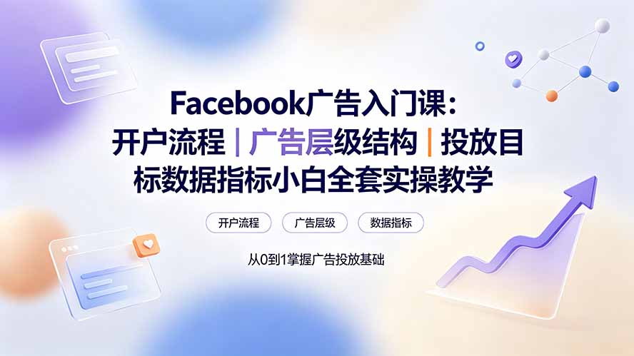 （19464期） Facebook广告入门课：开户流程｜广告层级结构｜投放目标数据指标小白全套实操教学-知享资源网