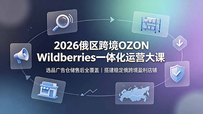 （19162期）2026俄区跨境OZON Wildberries一体化运营大课，选品广告仓储售后全覆盖，搭建稳定俄跨境盈利店铺-知享资源网
