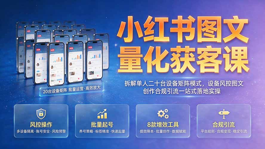 （19572期）小红书图文量化获客课｜拆解单人二十台设备矩阵模式，设备风控图文创作合规引流一站式落地实操-知享资源网