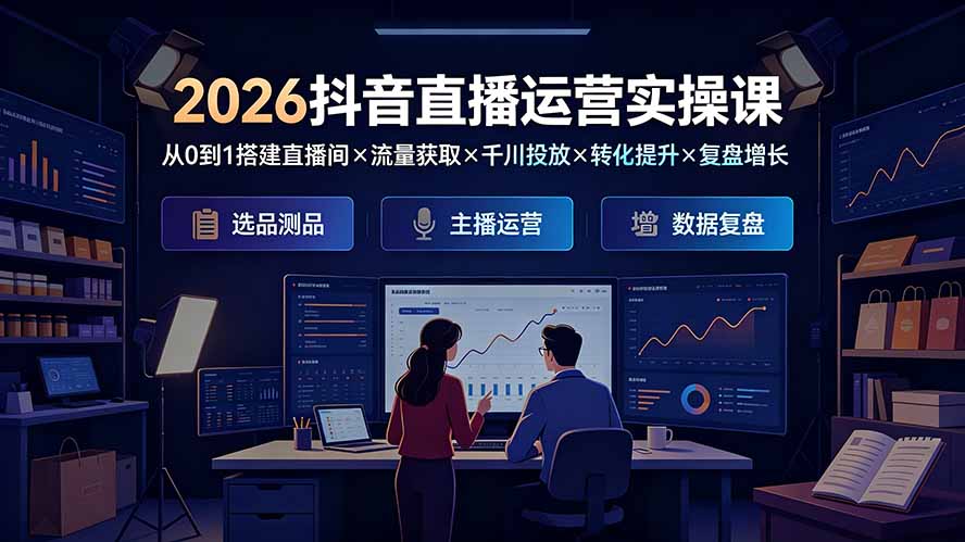 （19343期）2026抖音直播运营实操课：从0到1搭建直播间×流量获取×千川投放×转化提升×复盘增长，系统掌握完整闭环-知享资源网