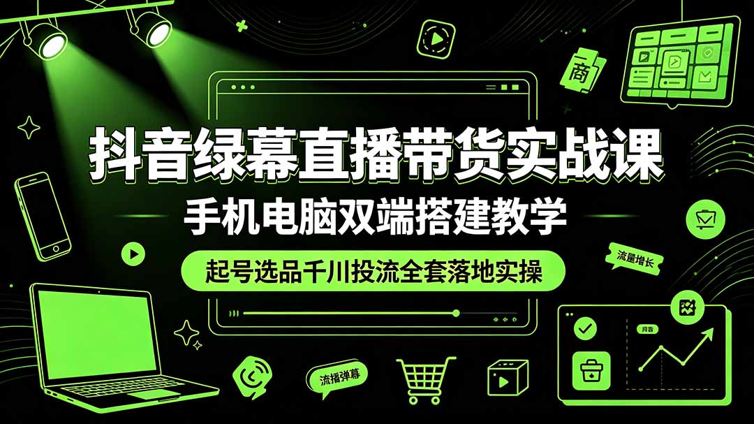 （19205期）抖音绿幕直播带货实战课，手机电脑双端搭建教学，起号选品千川投流全套落地实操-知享资源网