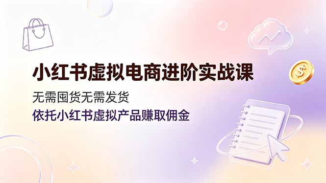 （19151期）小红书虚拟电商进阶实战课，无需囤货无需发货，依托小红书虚拟产品赚取佣金-知享资源网