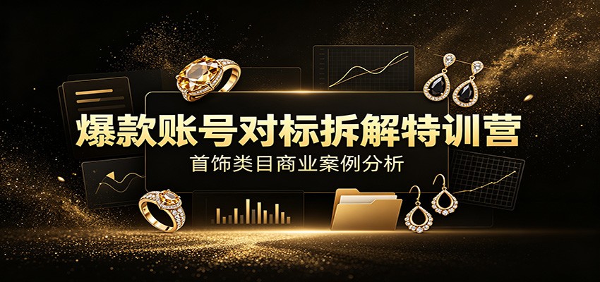 爆款账号对标拆解特训营：首饰类目商业案例分析，配套完整资料内容-知享资源网