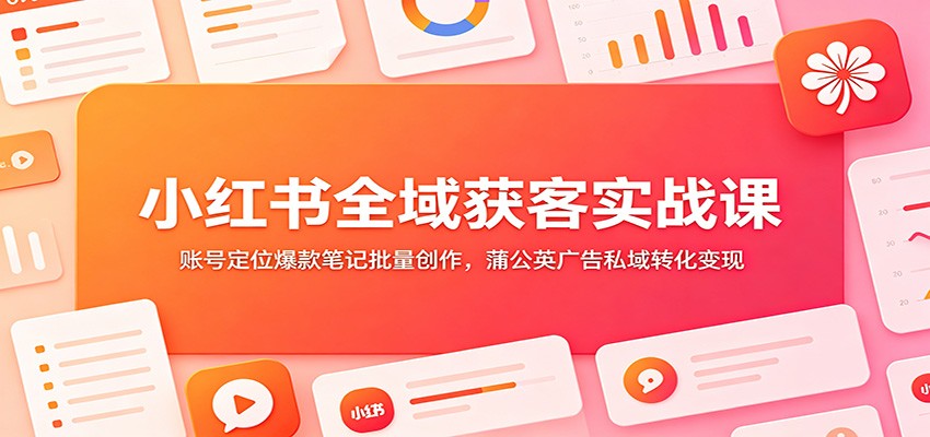 小红书全域获客实战课：账号定位爆款笔记批量创作，蒲公英广告私域转化变现-知享资源网