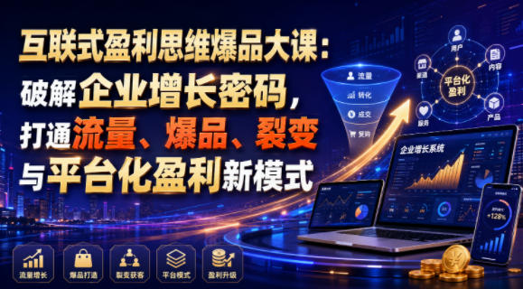 互联式盈利思维爆品大课：破解企业增长密码，打通流量、爆品、裂变与平台化盈利新模式-知享资源网