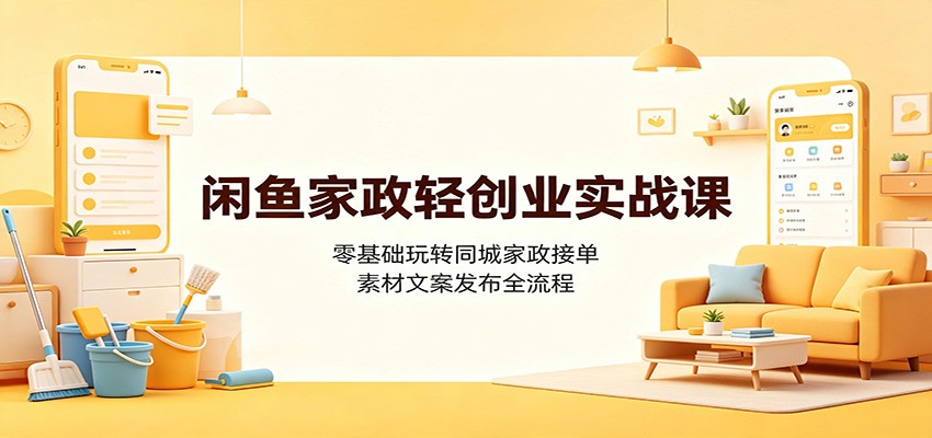 闲鱼家政轻创业实战课：零基础玩转同城家政接单，素材文案发布全流程-知享资源网