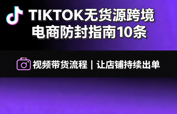 TIKTOK无货源跨境电商防封指南10条➕视频带货流程让自己的店铺持续出单【文档】-知享资源网