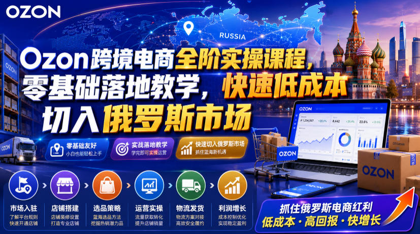 Ozon跨境电商全阶实操课程，零基础落地教学，快速低成本切入俄罗斯市场-知享资源网