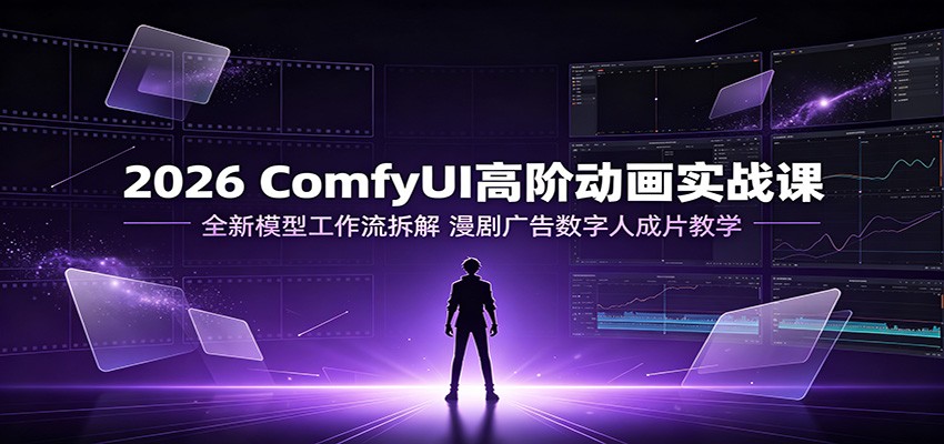 2026 ComfyUI高阶动画实战课：全新模型工作流拆解，漫剧广告数字人成片教学-知享资源网