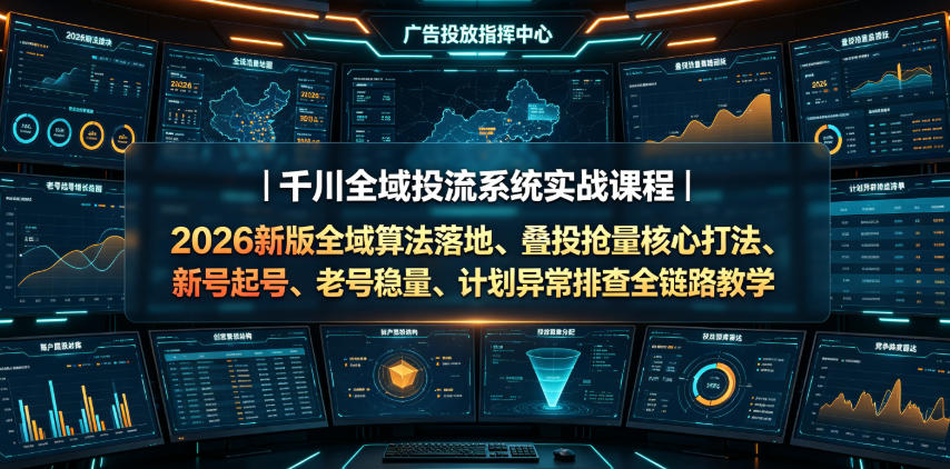 千川全域投流系统实战课程｜2026新版全域算法落地、叠投抢量核心打法、新号起号、老号稳量、计划异常排查全链路教学-知享资源网