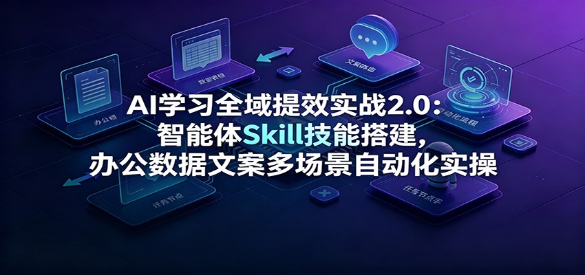 AI学习全域提效实战2.0：智能体Skill技能搭建，办公数据文案多场景自动化实操-知享资源网