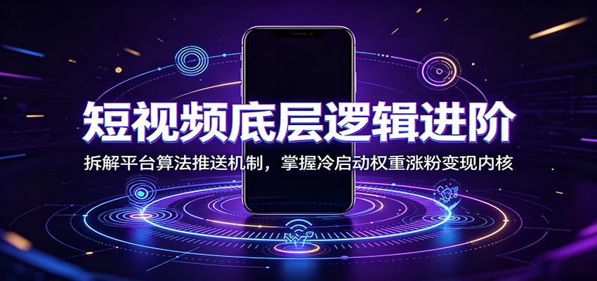 短视频底层逻辑进阶：拆解平台算法推送机制，掌握冷启动权重涨粉变现内核-知享资源网