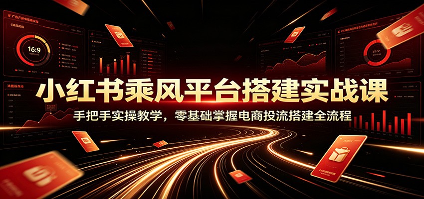 小红书乘风平台搭建实战课：手把手实操教学，零基础掌握电商投流搭建全流程-知享资源网