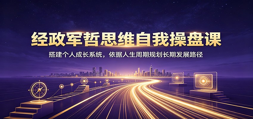 经政军哲思维自我操盘课：搭建个人成长系统，依据人生周期规划长期发展路径-知享资源网