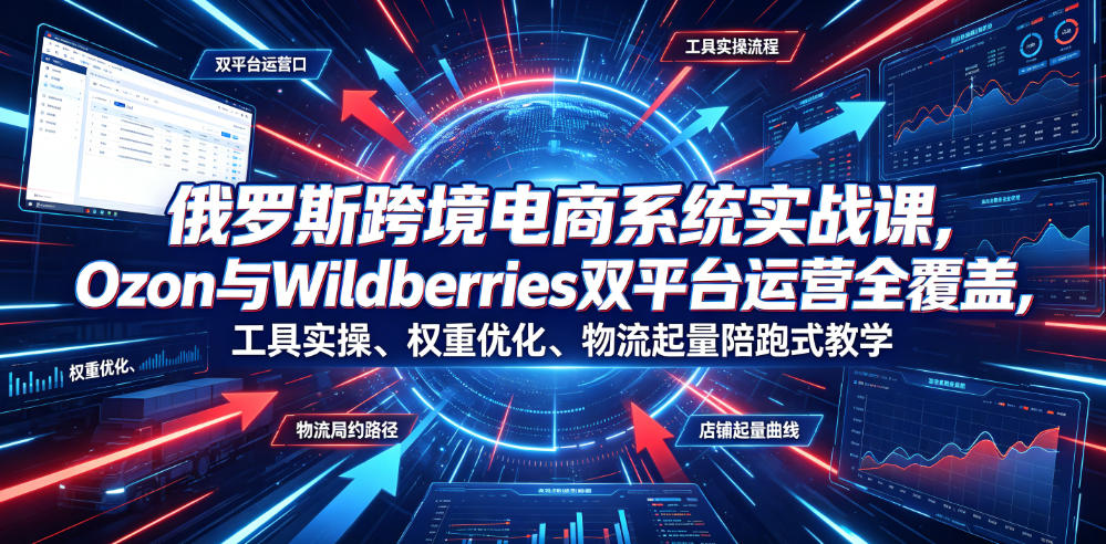 俄罗斯跨境电商系统实战课，Ozon与Wildberries双平台运营全覆盖，工具实操、权重优化、物流履约、店铺起量陪跑式教学-知享资源网