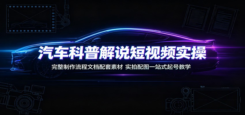 汽车科普解说短视频实操：完整制作流程文档配套素材，实拍配图一站式起号教学-知享资源网